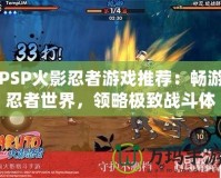 PSP火影忍者游戲推薦：暢游忍者世界，領(lǐng)略極致戰(zhàn)斗體驗(yàn)！