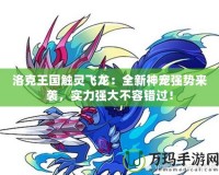 洛克王國(guó)觸靈飛龍：全新神寵強(qiáng)勢(shì)來襲，實(shí)力強(qiáng)大不容錯(cuò)過！