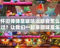 懷舊彈彈堂啵咕運動會怎么過？讓我們一起來回味童年的經(jīng)典樂趣！