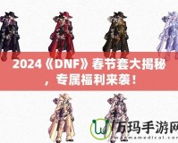 2024《DNF》春節(jié)套大揭秘，專屬福利來襲！