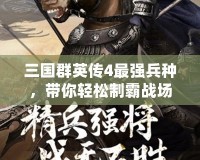 三國群英傳4最強(qiáng)兵種，帶你輕松制霸戰(zhàn)場！