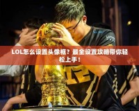 LOL怎么設(shè)置頭像框？最全設(shè)置攻略帶你輕松上手！