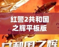 紅警2共和國(guó)之輝平板版下載：暢享經(jīng)典戰(zhàn)略之魅力，隨時(shí)隨地?zé)嵫獙?duì)決
