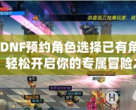《DNF預約角色選擇已有角色，輕松開啟你的專屬冒險之旅！》