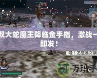 無雙大蛇魔王降臨金手指，激戰(zhàn)一觸即發(fā)！