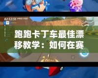 跑跑卡丁車最佳漂移教學(xué)：如何在賽道上輕松超越對手
