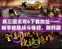 真三國無雙6下載地址——暢享極限戰(zhàn)斗體驗，隨時隨地開啟三國之旅！