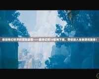體驗奇幻世界的冒險旅程——最終幻想14官網(wǎng)下載，帶你進入全新游戲篇章！