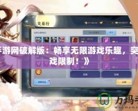 《手游網(wǎng)破解版：暢享無限游戲樂趣，突破游戲限制！》