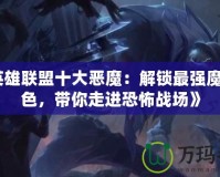 《英雄聯(lián)盟十大惡魔：解鎖最強魔性角色，帶你走進恐怖戰(zhàn)場》