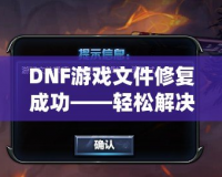 DNF游戲文件修復(fù)成功——輕松解決游戲問(wèn)題，暢享無(wú)憂游戲體驗(yàn)