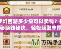 夢幻西游多少級可以賣錢？揭秘賺錢秘訣，輕松賺取豐厚回報