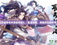 《仙劍版?zhèn)髌媸钟畏?wù)端》：重溫經(jīng)典，跨越時空的傳奇冒險