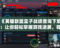 《英雄聯(lián)盟盒子戰(zhàn)績查詢下載：讓你輕松掌握游戲進(jìn)展，提升戰(zhàn)斗技巧》