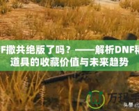 DNF撒共絕版了嗎？——解析DNF稀有道具的收藏價(jià)值與未來趨勢(shì)