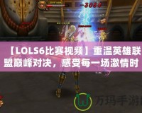 【LOLS6比賽視頻】重溫英雄聯(lián)盟巔峰對(duì)決，感受每一場(chǎng)激情時(shí)刻！