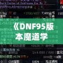 《DNF95版本魔道學(xué)者穿輕甲還是板甲？深度剖析裝備選擇！》