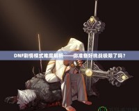 DNF劇情模式難度解析——你準(zhǔn)備好挑戰(zhàn)極限了嗎？