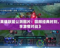《英雄聯(lián)盟公測圖片：回顧經(jīng)典時刻，暢享激情對戰(zhàn)》