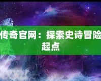 上古傳奇官網(wǎng)：探索史詩(shī)冒險(xiǎn)的新起點(diǎn)