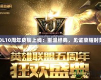 LOL10周年皮膚上線：重溫經(jīng)典，見證榮耀時刻！
