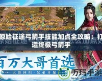 原始征途弓箭手技能加點全攻略：打造終極弓箭手