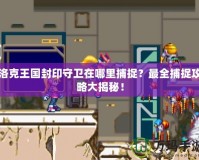 洛克王國封印守衛(wèi)在哪里捕捉？最全捕捉攻略大揭秘！