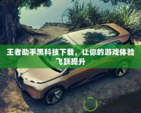 王者助手黑科技下載，讓你的游戲體驗飛躍提升