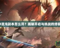 斗戰(zhàn)神混沌副本怎么開？揭秘開啟與挑戰(zhàn)的終極指南！