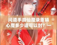 問道手游仙魔錄重鎮(zhèn)心魔多少道可以封？一探究竟！