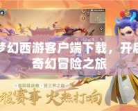 夢幻西游客戶端下載，開啟奇幻冒險之旅