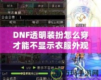 DNF透明裝扮怎么穿才能不顯示衣服外觀？揭秘隱藏外觀的神操作！