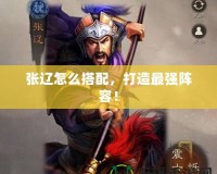 張遼怎么搭配，打造最強(qiáng)陣容！