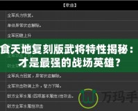吞食天地復(fù)刻版武將特性揭秘：誰才是最強(qiáng)的戰(zhàn)場英雄？