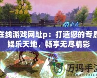 在線游戲網(wǎng)址p：打造您的專屬娛樂天地，暢享無盡精彩