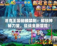 洛克王國骷髏禁制：解鎖神秘力量，征戰(zhàn)全新冒險！
