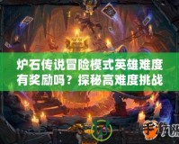 爐石傳說冒險模式英雄難度有獎勵嗎？探秘高難度挑戰(zhàn)的豐厚回報