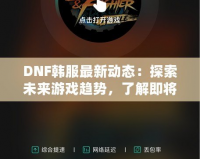 DNF韓服最新動(dòng)態(tài)：探索未來游戲趨勢(shì)，了解即將上線的新內(nèi)容！