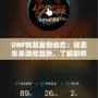 DNF韓服最新動(dòng)態(tài)：探索未來(lái)游戲趨勢(shì)，了解即將上線的新內(nèi)容！