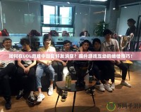 如何在LOL游戲中回復(fù)好友消息？提升游戲互動(dòng)的絕佳技巧！