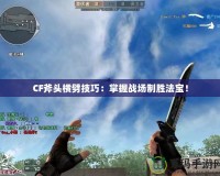 CF斧頭橫劈技巧：掌握戰(zhàn)場制勝法寶！