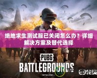 絕地求生測試服已關(guān)閉怎么辦？詳細(xì)解決方案及替代選擇