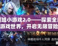 魔域小游戲2.0——探索全新游戲世界，開(kāi)啟無(wú)限冒險(xiǎn)