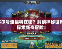 賽爾號(hào)迪福特在哪？解鎖神秘世界，探索新奇冒險(xiǎn)！