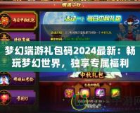 夢幻端游禮包碼2024最新：暢玩夢幻世界，獨享專屬福利！