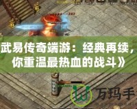 《武易傳奇端游：經(jīng)典再續(xù)，帶你重溫最熱血的戰(zhàn)斗》