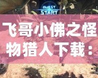 飛哥小佛之怪物獵人下載：暢享超燃狩獵冒險，開啟你的怪物獵人之旅