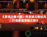 《首領(lǐng)之傲大招：開啟戰(zhàn)斗新紀(jì)元，打造最強(qiáng)榮耀之路》