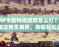 DNF卡勒特指揮部怎么打？詳細(xì)攻略全解析，助你輕松通關(guān)！
