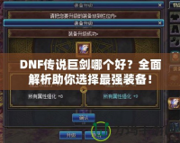DNF傳說巨劍哪個(gè)好？全面解析助你選擇最強(qiáng)裝備！